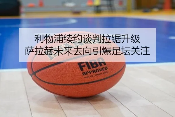 利物浦续约谈判拉锯升级 萨拉赫未来去向引爆足坛关注（kaiyun）