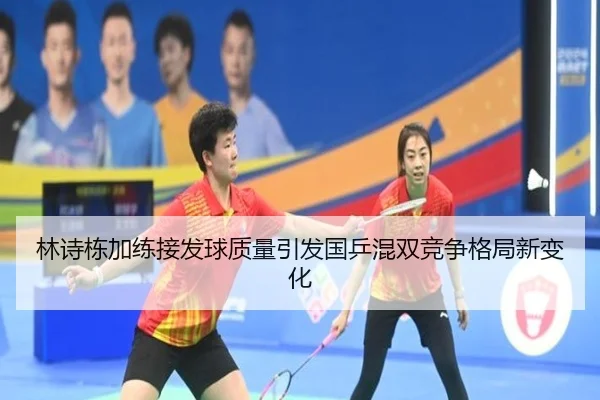 林诗栋加练接发球质量引发国乒混双竞争格局新变化（kaiyun）